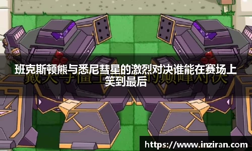 班克斯顿熊与悉尼彗星的激烈对决谁能在赛场上笑到最后