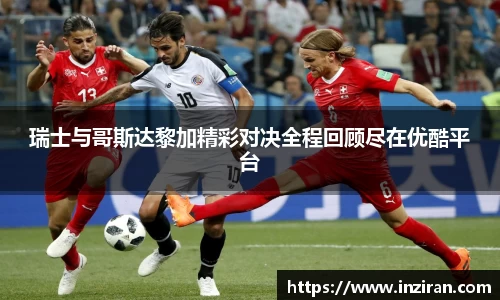 瑞士与哥斯达黎加精彩对决全程回顾尽在优酷平台