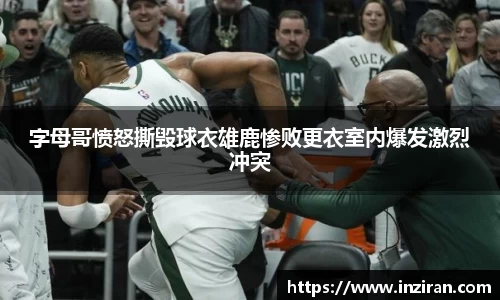 字母哥愤怒撕毁球衣雄鹿惨败更衣室内爆发激烈冲突